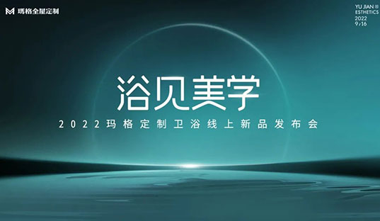 浴見美學(xué)  2022瑪格定制衛(wèi)浴線上新品發(fā)布會圓滿收官！瑪格大家居戰(zhàn)略再啟新篇章